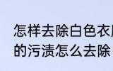 怎样去除白色衣服上的染色 白衣服上的污渍怎么去除