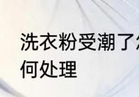 洗衣粉受潮了怎么办 洗衣粉受潮了如何处理