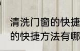 清洗门窗的快捷方法是什么 清洗门窗的快捷方法有哪些