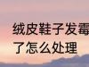 绒皮鞋子发霉了怎么办 绒面鞋子发霉了怎么处理