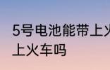 5号电池能带上火车吗 可以带5号电池上火车吗