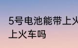 5号电池能带上火车吗 可以带5号电池上火车吗