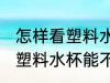 怎样看塑料水杯能不能耐高温 如何看塑料水杯能不能耐高温