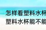 怎样看塑料水杯能不能耐高温 如何看塑料水杯能不能耐高温