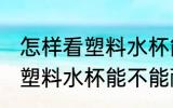 怎样看塑料水杯能不能耐高温 如何看塑料水杯能不能耐高温
