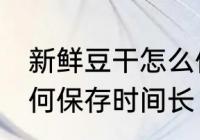 新鲜豆干怎么保存时间长 新鲜豆干如何保存时间长