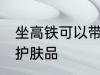 坐高铁可以带护肤品吗 坐高铁能否带护肤品