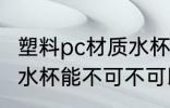 塑料pc材质水杯能不能用 塑料pc材质水杯能不可不可以用