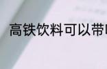 高铁饮料可以带吗 高铁饮料能带吗
