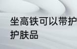 坐高铁可以带护肤品吗 坐高铁能否带护肤品