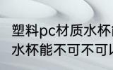 塑料pc材质水杯能不能用 塑料pc材质水杯能不可不可以用