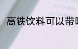 高铁饮料可以带吗 高铁饮料能带吗