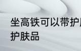 坐高铁可以带护肤品吗 坐高铁能否带护肤品