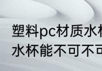 塑料pc材质水杯能不能用 塑料pc材质水杯能不可不可以用