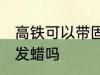 高铁可以带固体发蜡吗 高铁能带固体发蜡吗