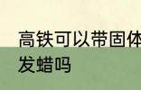 高铁可以带固体发蜡吗 高铁能带固体发蜡吗