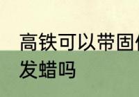 高铁可以带固体发蜡吗 高铁能带固体发蜡吗