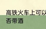 高铁火车上可以带酒吗 高铁火车上能否带酒