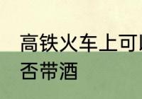 高铁火车上可以带酒吗 高铁火车上能否带酒