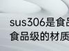 sus306是食品级的吗 sus306是不是食品级的材质