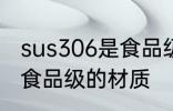 sus306是食品级的吗 sus306是不是食品级的材质