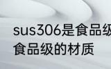 sus306是食品级的吗 sus306是不是食品级的材质