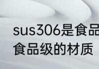 sus306是食品级的吗 sus306是不是食品级的材质