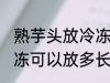 熟芋头放冷冻可以放多久 熟芋头放冷冻可以放多长时间