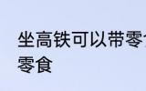 坐高铁可以带零食吗 坐高铁能不能带零食