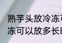 熟芋头放冷冻可以放多久 熟芋头放冷冻可以放多长时间