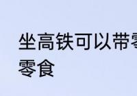 坐高铁可以带零食吗 坐高铁能不能带零食